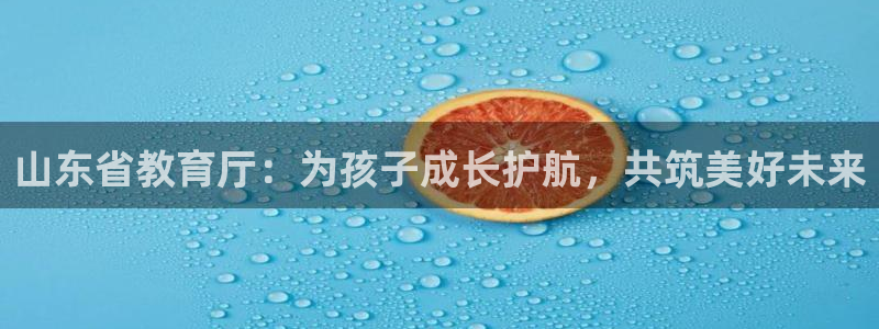 新航娱乐黑：山东省教育厅：为孩子成长护航，共筑美好未来