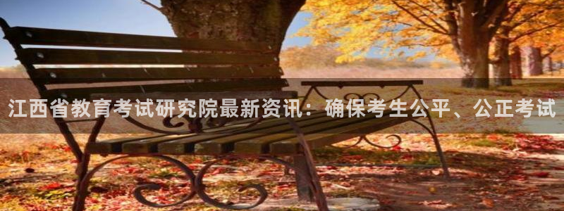 新航娱乐怎么开户：江西省教育考试研究院最新资讯：确保考生公平