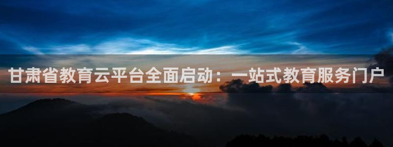 新航娱乐注册：甘肃省教育云平台全面启动：一站式教育服务门户