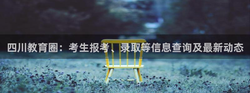 新航 娱乐系统：四川教育圈：考生报考、录取等信息查询及最新动