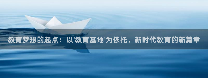 新航娱乐客服电话：教育梦想的起点：以\'教育基地\'为依托，