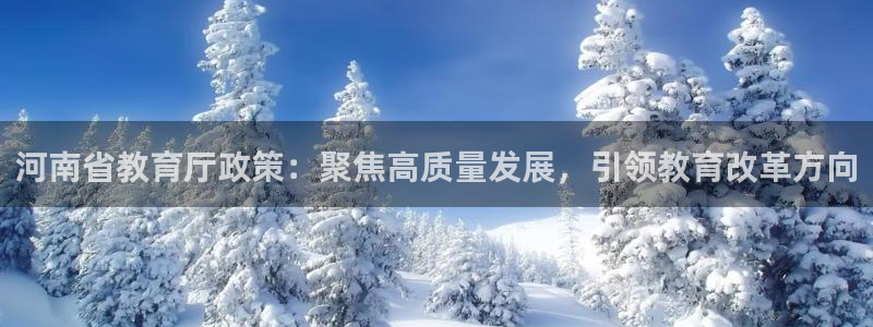 新航娱乐登录大厅：河南省教育厅政策：聚焦高质量发展，引领教育