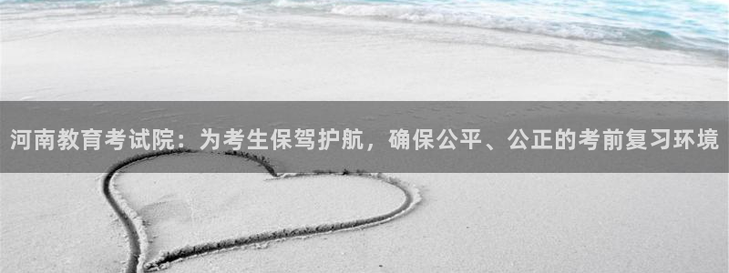 张掖新航线娱乐会所：河南教育考试院：为考生保驾护航，确保公平