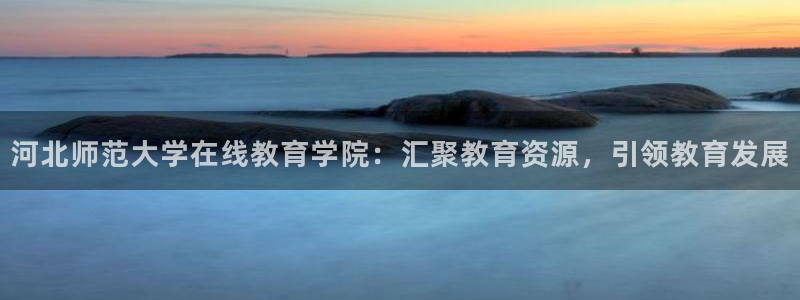 新航娱乐登陆：河北师范大学在线教育学院：汇聚教育资源，引领教