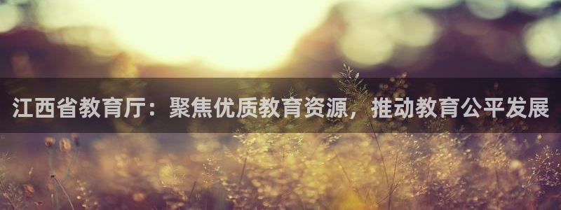 新航海娱乐会所电话是多少：江西省教育厅：聚焦优质教育资源，推