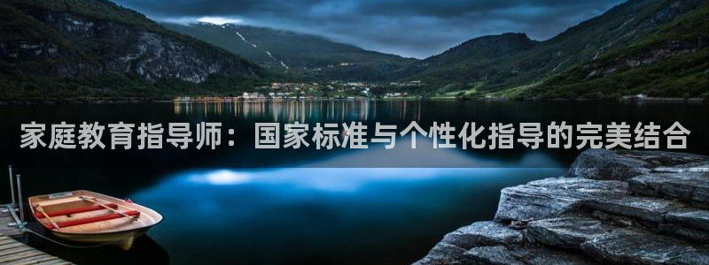 新航娱乐旗下平台有哪些：家庭教育指导师：国家标准与个性化指导
