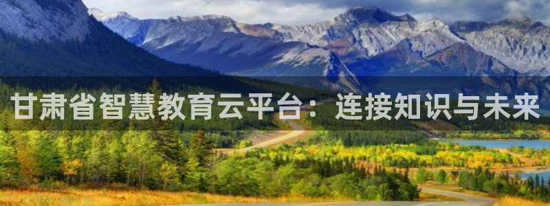 新航娱乐传媒招聘信息：甘肃省智慧教育云平台：连接知识与未来