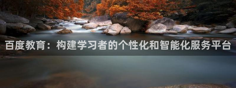 新航娱乐公司怎么样啊：百度教育：构建学习者的个性化和智能化服