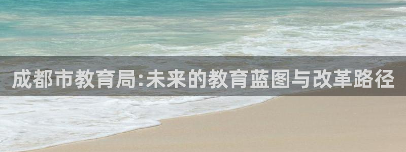 新航娱乐的创始人背景：成都市教育局:未来的教育蓝图与改革路径
