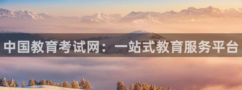 中国新航娱乐平台官网：中国教育考试网：一站式教育服务平台