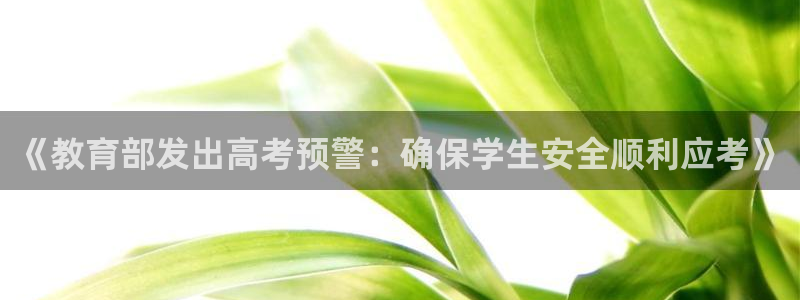 新航娱乐安卓版下载：《教育部发出高考预警：确保学生安全顺利应