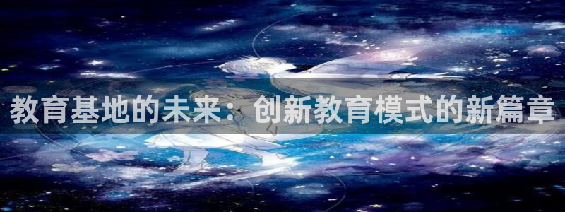 新航娱乐平台app下载：教育基地的未来：创新教育模式的新篇章