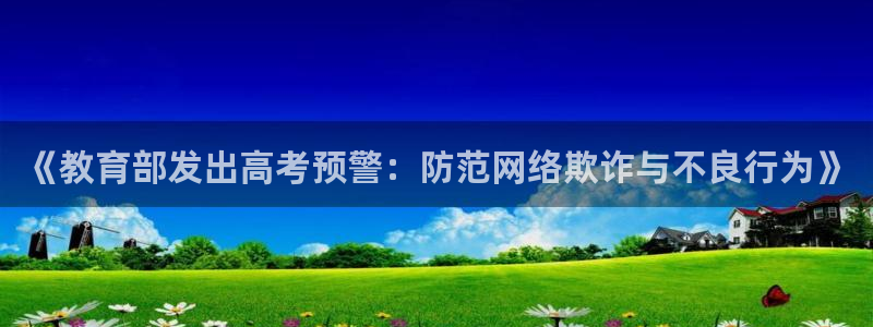 邯大新航娱乐：《教育部发出高考预警：防范网络欺诈与不良行为》