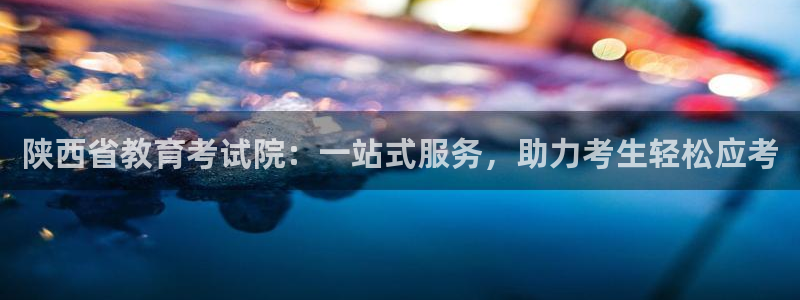新航娱乐app下载：陕西省教育考试院：一站式服务，助力考生轻