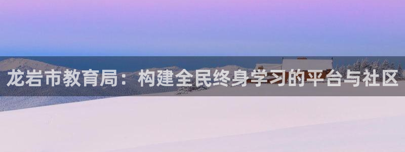 新航娱乐公司旗下艺人：龙岩市教育局：构建全民终身学习的平台与