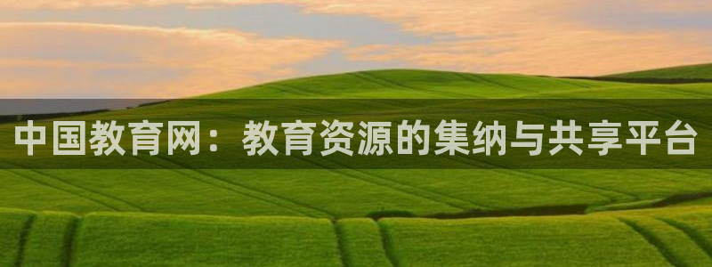 新航娱乐娱乐官方网站：中国教育网：教育资源的集纳与共享平台