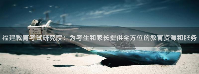 新航娱乐公司简介：福建教育考试研究院：为考生和家长提供全方位