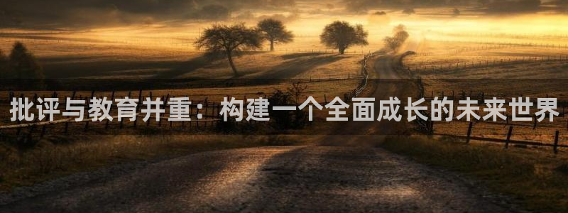 新航娱乐的最新动态报道：批评与教育并重：构建一个全面成长的未