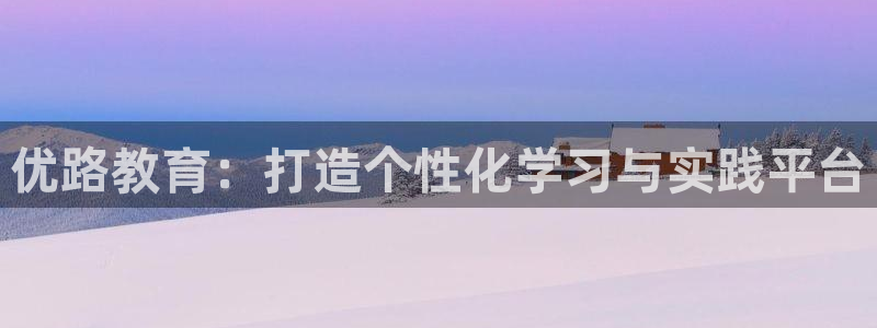 新航娱乐q被骗：优路教育：打造个性化学习与实践平台