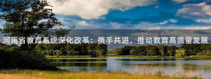 新航娱乐官方网站登录：河南省教育系统深化改革：携手共进，推动