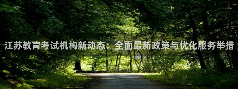 新航娱乐登录大厅：江苏教育考试机构新动态：全面最新政策与优化