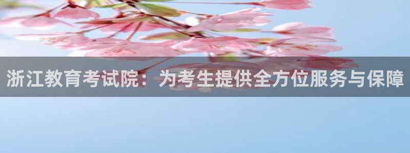 云顶新航国际娱乐城：浙江教育考试院：为考生提供全方位服务与保
