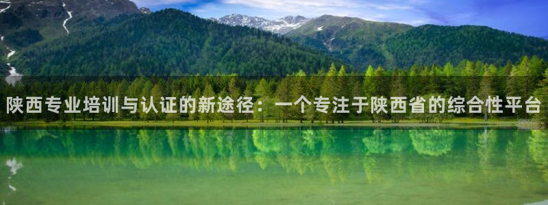 新航娱乐app下载安卓：陕西专业培训与认证的新途径：一个专注
