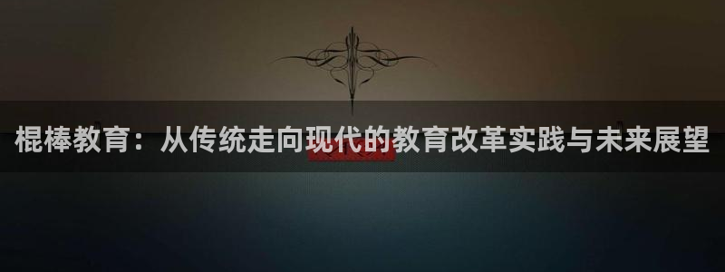 新航娱乐官方网站登录：棍棒教育：从传统走向现代的教育改革实践