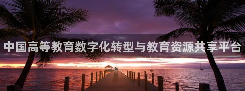 新航娱乐官方网站登录：中国高等教育数字化转型与教育资源共享平