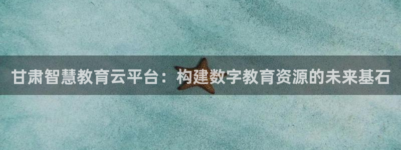 新航娱乐平台注册：甘肃智慧教育云平台：构建数字教育资源的未来