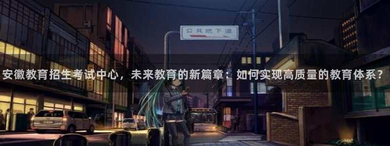 成都中创新航娱乐区：安徽教育招生考试中心，未来教育的新篇章：